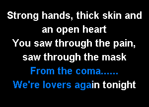 Strong hands, thick skin and
an open heart
You saw through the pain,
saw through the mask
From the coma ......
We're lovers again tonight