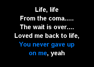 Life, life
From the coma .....
The wait is over....

Loved me back to life,
You never gave up
on me, yeah
