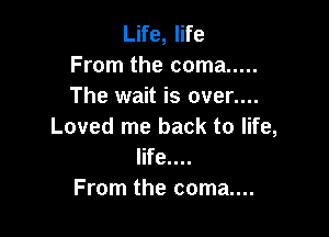 Life, life
From the coma .....
The wait is over....

Loved me back to life,
life....
From the coma....
