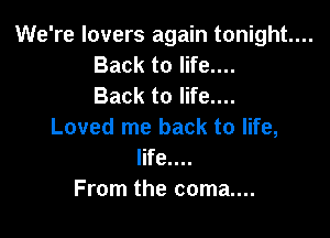 We're lovers again tonight...
Back to life....
Back to life....

Loved me back to life,
life....
From the coma....