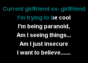 Current girlfriend ex- girlfriend
I'm trying to be cool
I'm being paranoid,
Am I seeing things...
Am ljust insecure
I want to believe .......