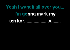 Yeah I want it all over you...
I'm gonna mark my
territor ..................... y ........