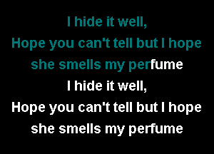 I hide it well,
Hope you can't tell but I hope
she smells my perfume
I hide it well,
Hope you can't tell but I hope
she smells my perfume