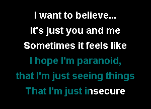 I want to believe...
It's just you and me
Sometimes it feels like
I hope I'm paranoid,
that I'm just seeing things
That I'm just insecure