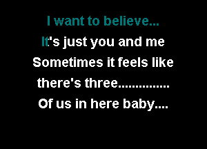 I want to believe...
It's just you and me
Sometimes it feels like

there's three ...............
0f us in here baby....
