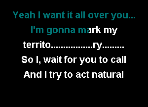 Yeah I want it all over you...
I'm gonna mark my
territo ................. ry .........
So I, wait for you to call
And I try to act natural