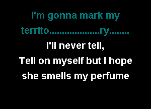 I'm gonna mark my
territo .................... ry ........
I'll never tell,

Tell on myself but I hope
she smells my perfume