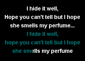 I hide it well,
Hope you can't tell but I hope
she smells my perfume...
I hide it well,
hope you can't tell but I hope
she smells my perfume