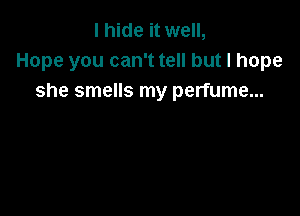 I hide it well,
Hope you can't tell but I hope
she smells my perfume...