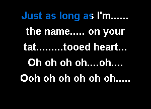 Just as long as I'm ......

the name ..... on your

tat ......... tooed heart...

Oh oh oh oh....oh....
Ooh oh oh oh oh oh .....