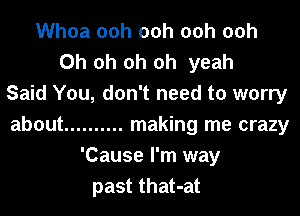 Whoa 00h 00h 00h 00h
Oh oh oh oh yeah
Said You, don't need to worry
about .......... making me crazy
'Cause I'm way
past that-at