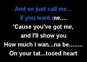 And so just call me...
if you want me....
'Cause you've got me,
and I'll show you
How much I wan...na be ........
On your tat...tooed heart