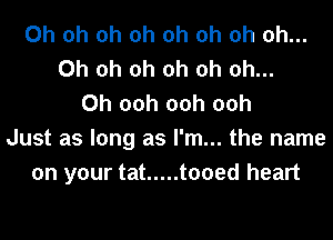 Oh oh oh oh oh oh oh Oh...
Oh oh oh oh oh Oh...
Oh 00h 00h 00h
Just as long as I'm... the name
on your tat ..... tooed heart
