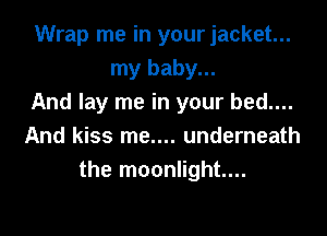 Wrap me in your jacket...
my baby...
And lay me in your bed....

And kiss me.... underneath
the moonlight...