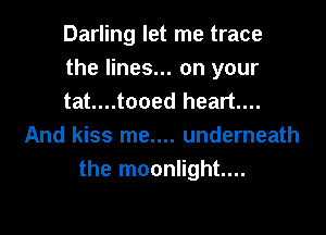 Darling let me trace
the lines... on your
tat....tooed heart...

And kiss me.... underneath
the moonlight...