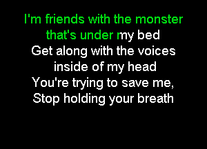 I'm friends with the monster
that's under my bed
Get along with the voices
inside of my head
You're trying to save me,
Stop holding your breath

g