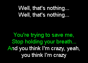 Well, that's nothing...
Well, that's nothing...

You're trying to save me,
Stop holding your breath...
And you think I'm crazy, yeah,
you think I'm crazy