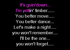 It's goin'down...
I'm yellin' timber ......
You better move .....
You better dance...
Lefs make a night .....
you won't remember....
I'll be the one...

you won't forget ..... l