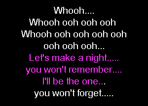 Whooh...
Whooh 00h 00h 00h
Whooh 00h 00h 00h 00h
00h 00h 00h...
Let's make a night .....
you won't remember....
I'll be the one...
you won't forget .....