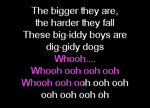 The bigger they are,
the harder they fall
These big-iddy boys are
dig-gidy dogs
Whooh...
Whooh 00h ooh ooh
Whooh ooh ooh 00h 00h
00h 00h 00h 0h