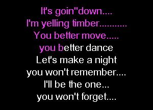 It's goindown....
I'm yelling timber ...........
You better move .....
you better dance
Let's make a night
you won't remember....
I'll be the one...

you won't forget... I