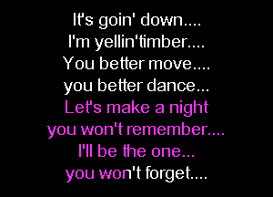 Ifs goin' down....
I'm yellin'timber....
You better move....
you better dance...

Let's make a night

you won't remember....
I'll be the one...

you won't forget...