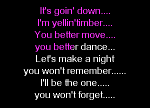 It's goin' down....
I'm yellin'timber....
You better move....
you better dance...

Let's make a night
you won't remember ......
I'll be the one .....
you won't forget .....