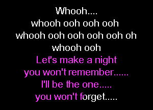 Whooh....
whooh ooh ooh ooh
whooh ooh ooh ooh ooh 0h
whooh ooh
Let's make a night
you won't remember ......
I'll be the one .....
you won't forget .....