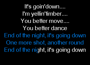 Ifs goin'down....
I'm yellin'limber....
You better move....
You better dance
End of the night, ifs going down
One more shot, another round
End of the night, ifs going down