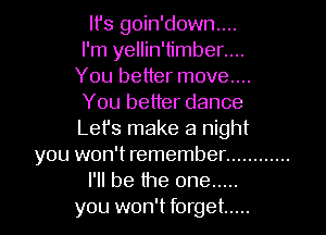 lfs goin'down....

I'm yellin'timber....

You better move....
You better dance

Let's make a night

you won't remember ............

I'll be the one .....

you won't forget .....