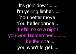 lfs goin'down .......
I'm yelling timber .....
You better move,

You better dance...
Let's make a night
you won't remember ............
I'll be the one .....
you won't forget .....