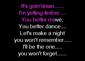 It's goin'down .......
I'm yelling timber .....
You better move,
You better dance...

Let's make a night
you won't remember .....
I'll be the one .....
you won't forget .......