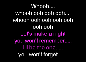 Whooh....
whooh ooh ooh ooh...
whooh ooh ooh ooh ooh
ooh ooh
Let's make a night
you won't remember .....
I'll be the one .....
you won't forget .......