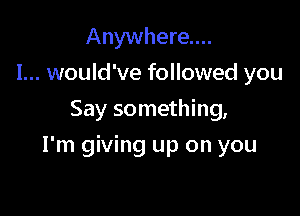 Anywhere...
I... would've followed you
Say something,

I'm giving up on you