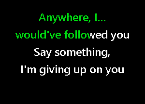 Anywhere, I...
would've followed you
Say something,

I'm giving up on you