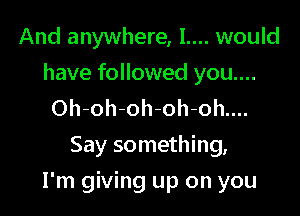 And anywhere, 1.... would
have followed you....

Oh-oh-oh-oh-oh....
Say something,

I'm giving up on you