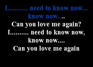 I ........... need to know now...
know now....
Can you love me again?
I .......... need to know now,
know now....
Can you love me again