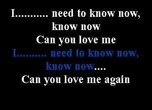 I ........... need to know now,
know now
Can you love me
I .......... need to know now,
know now....
Can you love me again