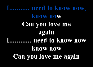 I ........... need to know now,
know now
Can you love me
again
I ............ need to know now
know now
Can you love me again