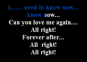 I ....... need to know now...
know now...
Can you love me again....
All right!

Forever after...
All right!
All right!