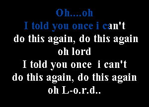 0h....0h
I told you once i can't
do this again, do this again
Oh lord
I told you once i can't

do this again, do this again
Oh L-0.r.d..