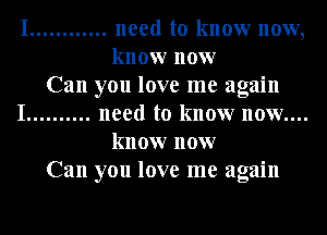 I ............ need to know now,
know now
Can you love me again
I .......... need to know now....
know now
Can you love me again