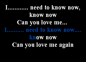 I ............ need to know now,
know now
Can you love me...
I .......... need to know now....
know now
Can you love me again