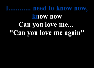 I ............ need to know now,
know now
Can you love me...
Can you love me again