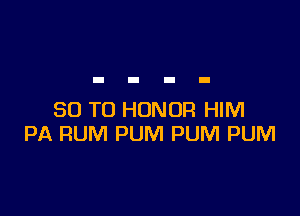 30 T0 HONOR HIM
PA RUM PUM PUM PUM