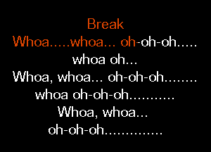 Break
Whoa ..... whoa... oh-oh-oh .....
whoa oh...

Whoa, whoa... oh-oh-oh ........
whoa oh-oh-oh ...........

Whoa, whoa...
oh-oh-oh ..............