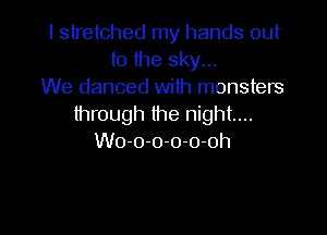 I stretched my hands out
to the sky...
We danced with monsters
through the night...

Wo-o-o-o-o-oh