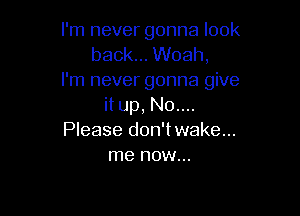 I'm never gonna look
back... Woah,
I'm never gonna give
it up, N0....

Please don'twake...
me now...