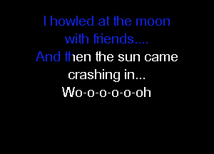 I howled at the moon
with friends....
And then the sun came
crashing in...

Wo-o-o-o-o-oh