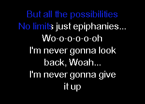 But all the possibilities
No limits just epiphanies...
Wo-o-o-o-o-oh
I'm never gonna look

back, Woah...
I'm never gonna give

it up I